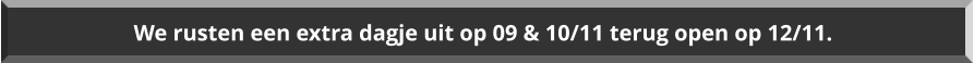 We rusten een extra dagje uit op 09 & 10/11 terug open op 12/11.